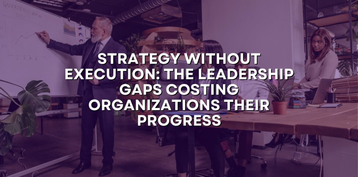 Strategy Without Execution: The Leadership Gaps Costing Organizations Their Progress