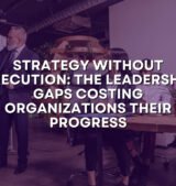 Strategy Without Execution: The Leadership Gaps Costing Organizations Their Progress