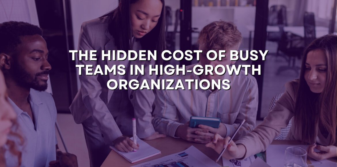 The Hidden Cost of Busy Teams in High-Growth Organizations