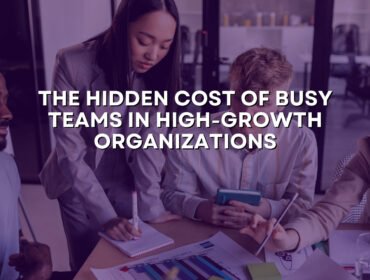 The Hidden Cost of Busy Teams in High-Growth Organizations