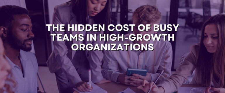 The Hidden Cost of Busy Teams in High-Growth Organizations