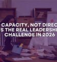 Why Capacity, Not Direction, Is the Real Leadership Challenge in 2026