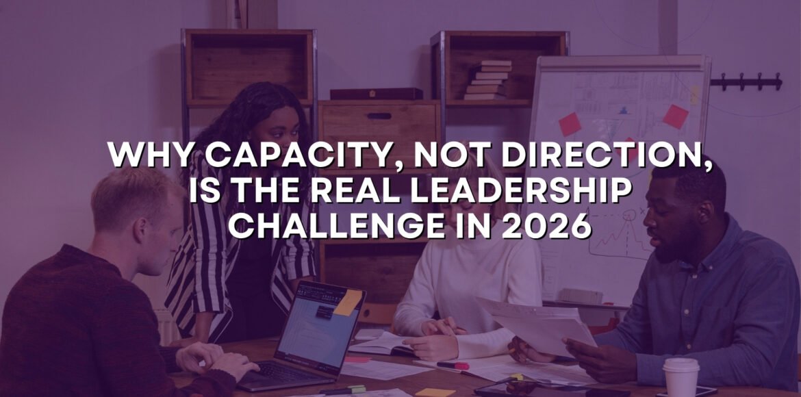 Why Capacity, Not Direction, Is the Real Leadership Challenge in 2026