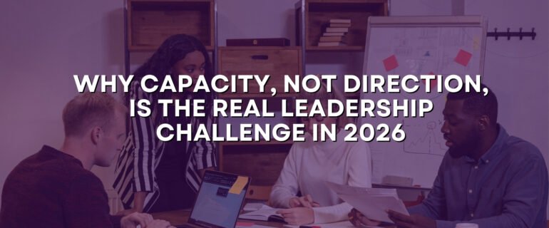 Why Capacity, Not Direction, Is the Real Leadership Challenge in 2026